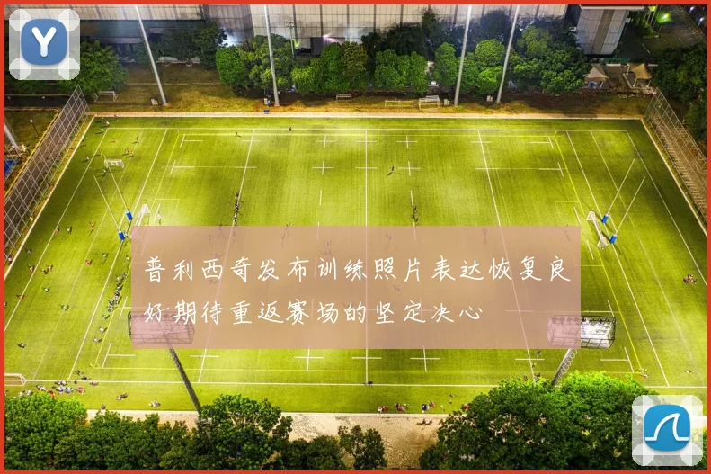普利西奇发布训练照片表达恢复良好期待重返赛场的坚定决心