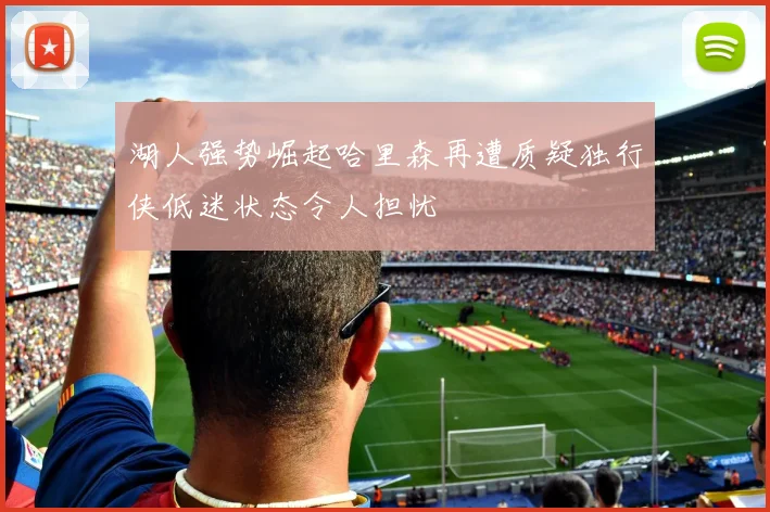 湖人强势崛起哈里森再遭质疑独行侠低迷状态令人担忧
