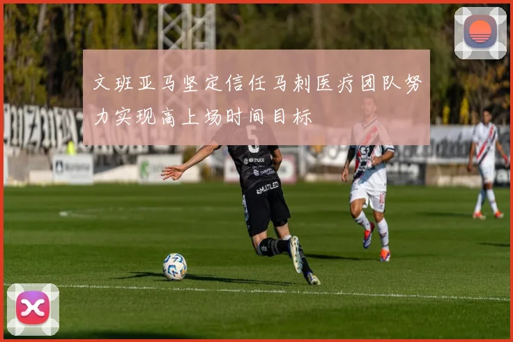 文班亚马坚定信任马刺医疗团队努力实现高上场时间目标