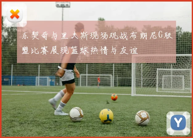 东契奇与里夫斯现场观战布朗尼G联盟比赛展现篮球热情与友谊