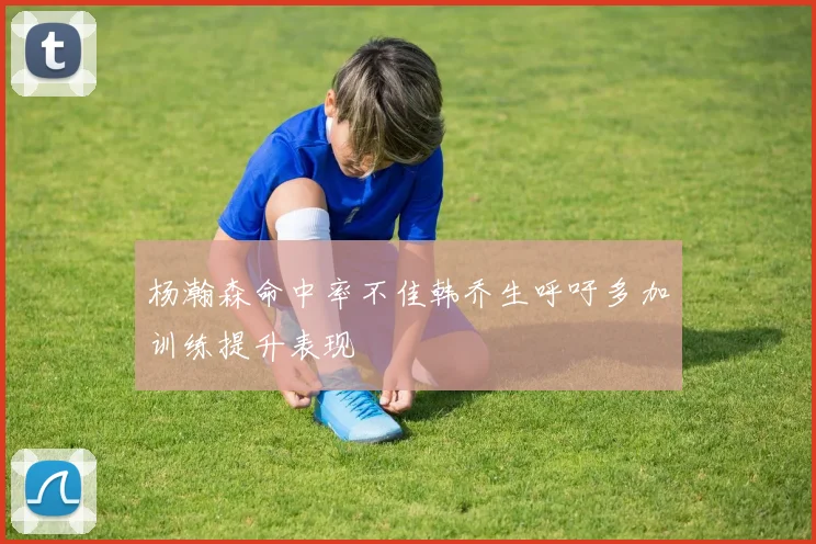 杨瀚森命中率不佳韩乔生呼吁多加训练提升表现