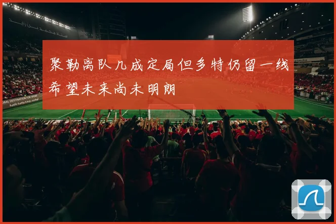 聚勒离队几成定局但多特仍留一线希望未来尚未明朗