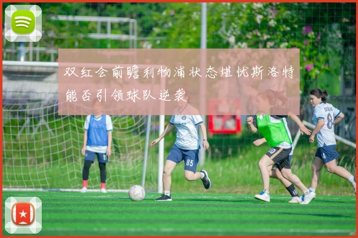 双红会前瞻利物浦状态堪忧斯洛特能否引领球队逆袭