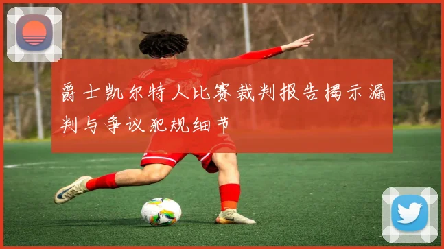 爵士凯尔特人比赛裁判报告揭示漏判与争议犯规细节