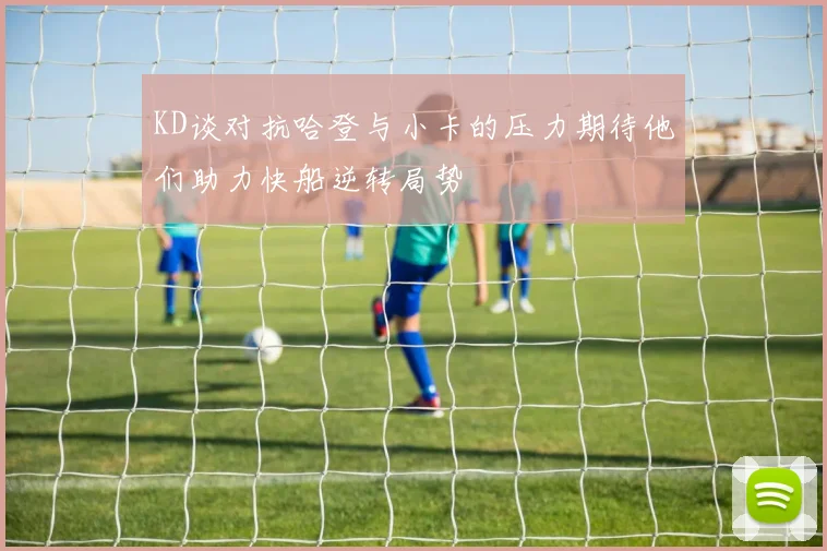 KD谈对抗哈登与小卡的压力期待他们助力快船逆转局势