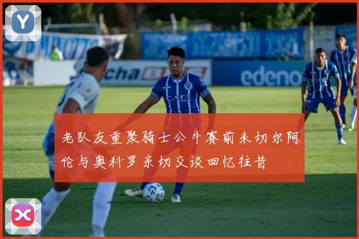 老队友重聚骑士公牛赛前米切尔阿伦与奥科罗亲切交谈回忆往昔