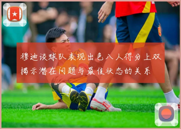 穆迪谈球队表现出色八人得分上双揭示潜在问题与最佳状态的关系