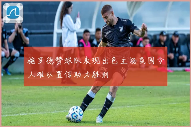 施罗德赞球队表现出色主场氛围令人难以置信助力胜利