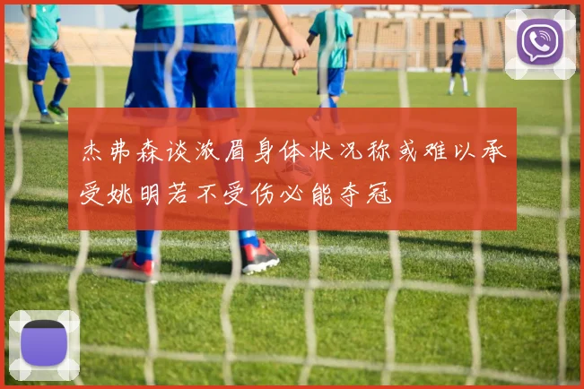 杰弗森谈浓眉身体状况称或难以承受姚明若不受伤必能夺冠
