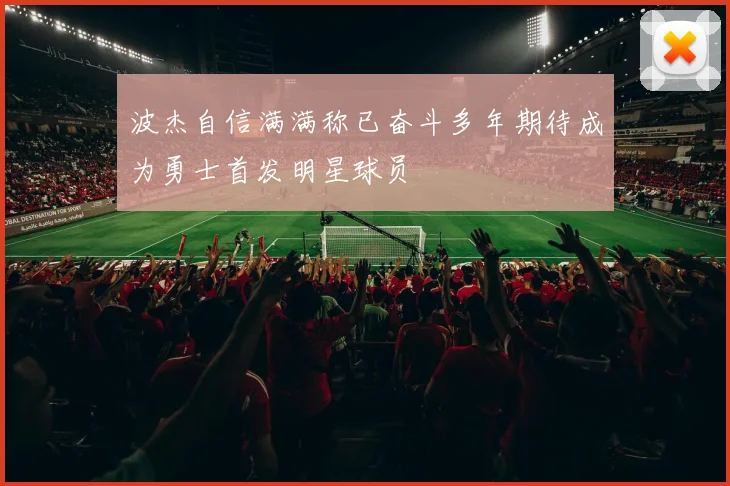 波杰自信满满称已奋斗多年期待成为勇士首发明星球员